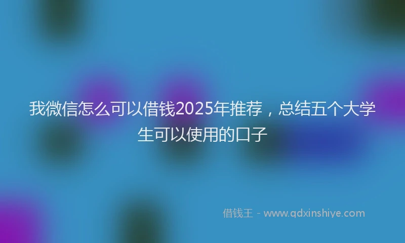 我微信怎么可以借钱2025年推荐，总结五个大学生可以使用的口子