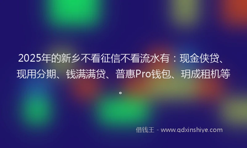 2025年的新乡不看征信不看流水有：现金侠贷、现用分期、钱满满贷、普惠Pro钱包、玥成租机等。