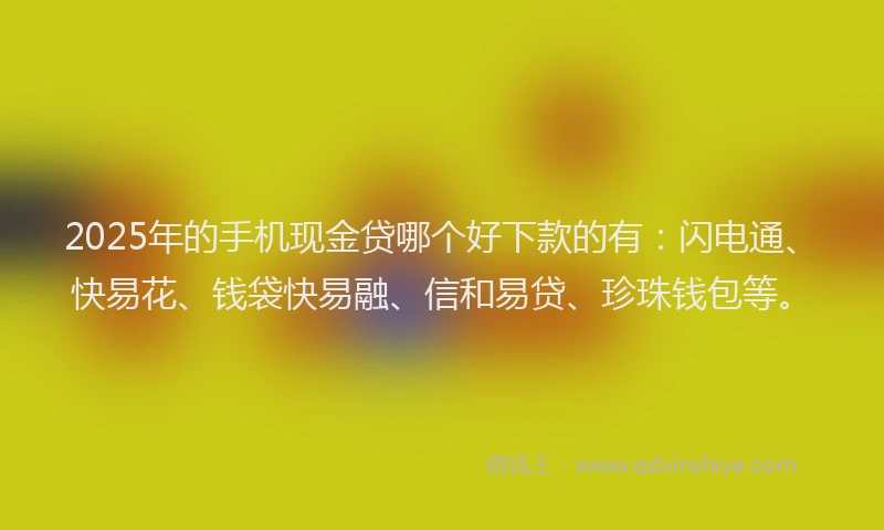 2025年的手机现金贷哪个好下款的有：闪电通、快易花、钱袋快易融、信和易贷、珍珠钱包等。