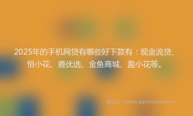 2025年的手机网贷有哪些好下款有：现金流贷、恒小花、鹿优选、金鱼商城、盈小花等。
