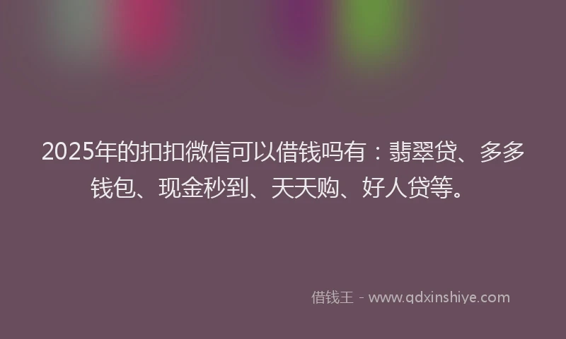 2025年的扣扣微信可以借钱吗有：翡翠贷、多多钱包、现金秒到、天天购、好人贷等。