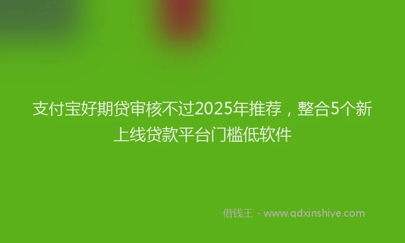 支付宝好期贷审核不过2025年推荐，整合5个新上线贷款平台门槛低软件