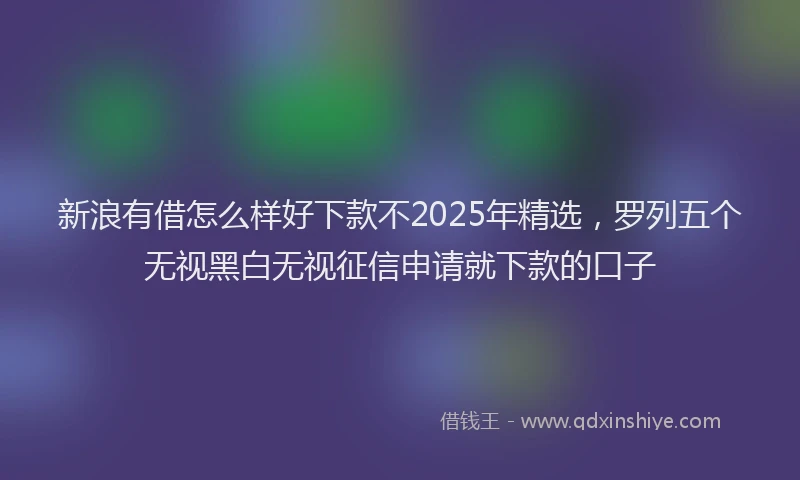 新浪有借怎么样好下款不2025年精选，罗列五个无视黑白无视征信申请就下款的口子