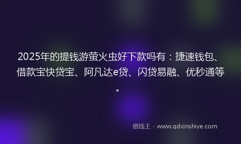 2025年的提钱游萤火虫好下款吗有：捷速钱包、借款宝快贷宝、阿凡达e贷、闪贷易融、优秒通等。