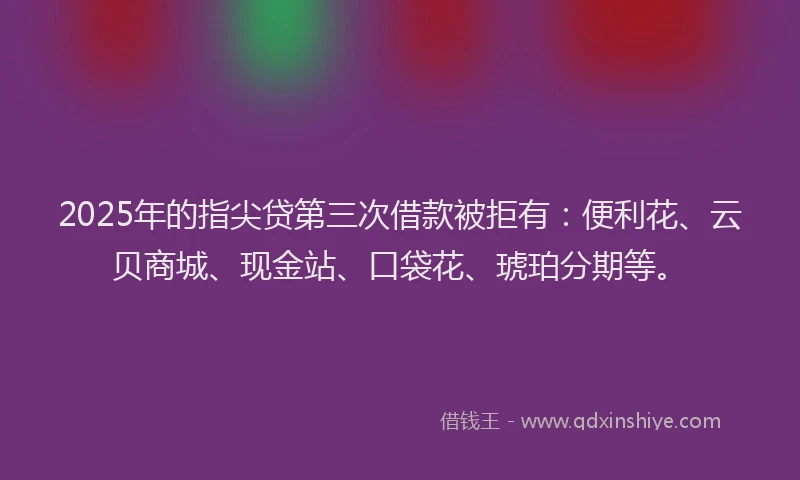2025年的指尖贷第三次借款被拒有:便利花、云贝商城、现金站、口袋花、琥珀分期等。