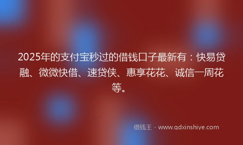2025年的支付宝秒过的借钱口子最新有：快易贷融、微微快借、速贷侠、惠享花花、诚信一周花等。