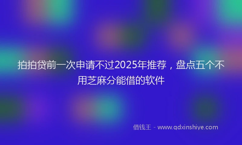 拍拍贷前一次申请不过2025年推荐，盘点五个不用芝麻分能借的软件