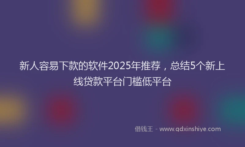 新人容易下款的软件2025年推荐，总结5个新上线贷款平台门槛低平台