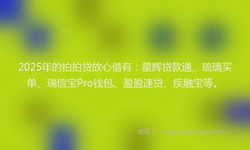 2025年的拍拍贷放心借有：星辉贷款通、琉璃买单、瑞信宝Pro钱包、盈盈速贷、疾融宝等。