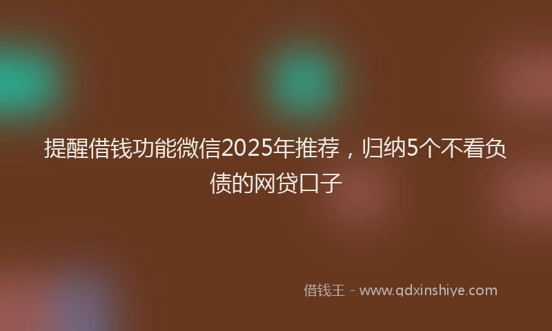 提醒借钱功能微信2025年推荐，归纳5个不看负债的网贷口子