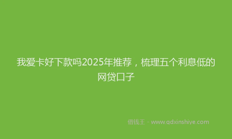 我爱卡好下款吗2025年推荐，梳理五个利息低的网贷口子
