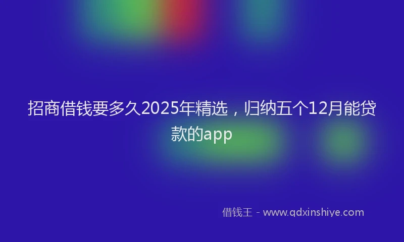 招商借钱要多久2025年精选，归纳五个12月能贷款的app