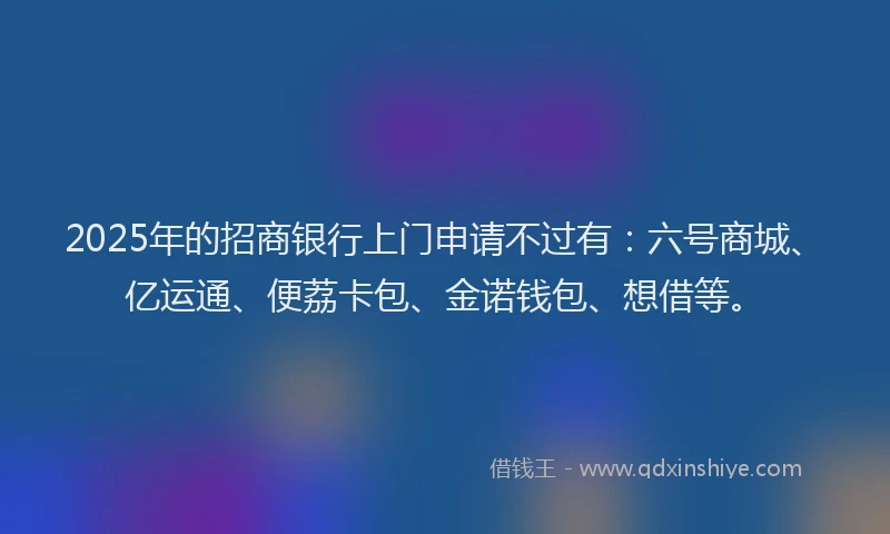 2025年的招商银行上门申请不过有：六号商城、亿运通、便荔卡包、金诺钱包、想借等。