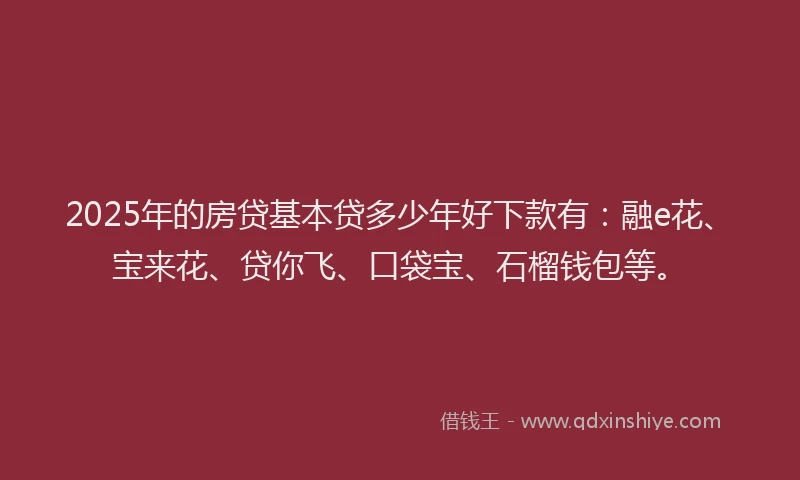 2025年的房贷基本贷多少年好下款有：融e花、宝来花、贷你飞、口袋宝、石榴钱包等。
