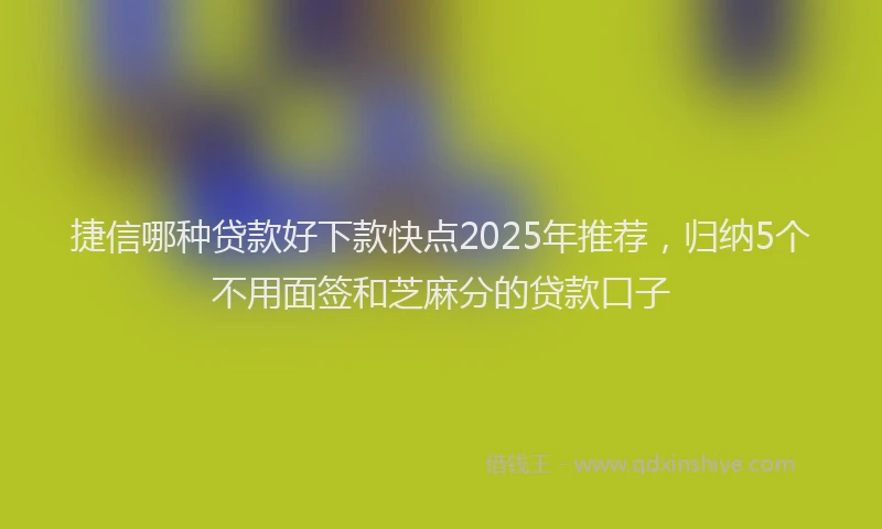 捷信哪种贷款好下款快点2025年推荐，归纳5个不用面签和芝麻分的贷款口子