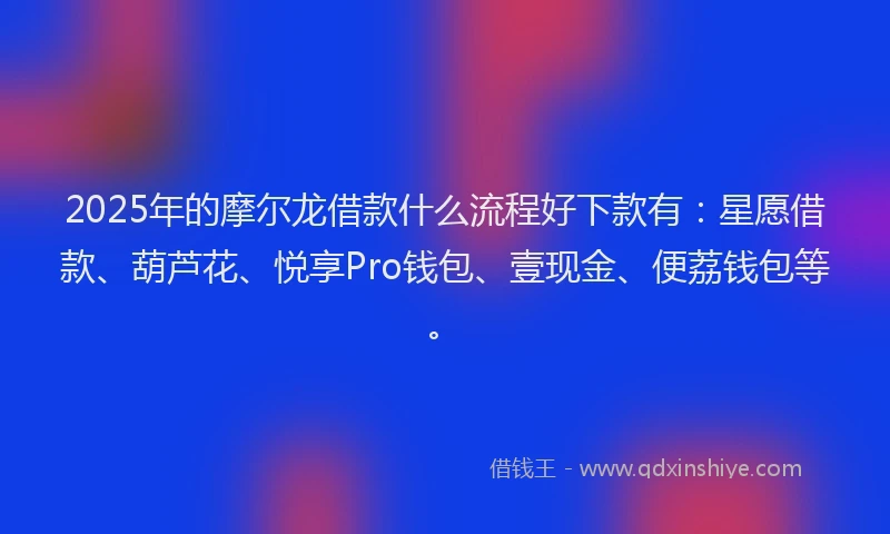 2025年的摩尔龙借款什么流程好下款有：星愿借款、葫芦花、悦享Pro钱包、壹现金、便荔钱包等。