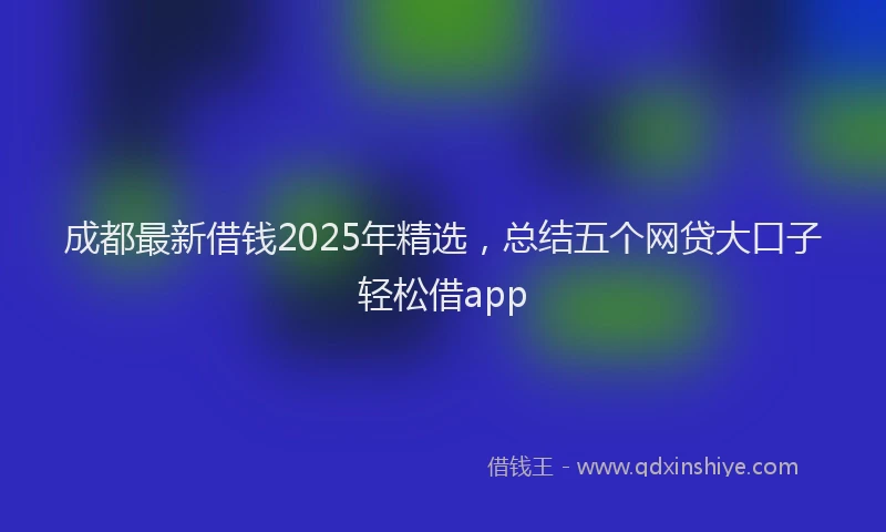 成都最新借钱2025年精选，总结五个网贷大口子轻松借app
