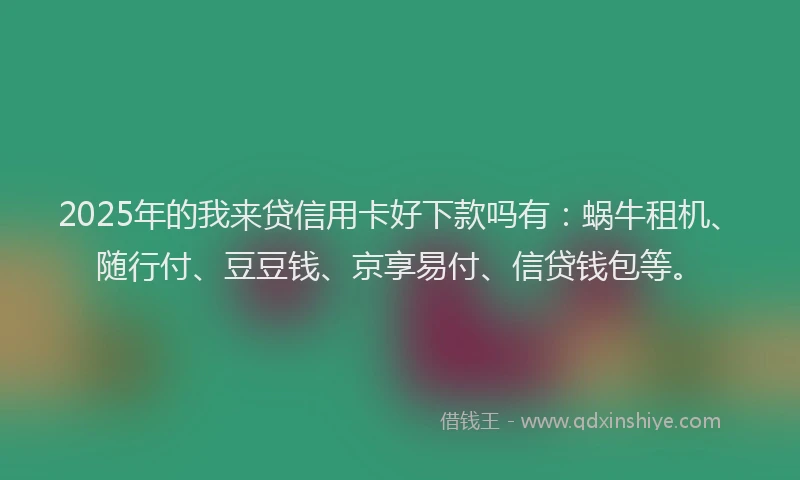 2025年的我来贷信用卡好下款吗有：蜗牛租机、随行付、豆豆钱、京享易付、信贷钱包等。