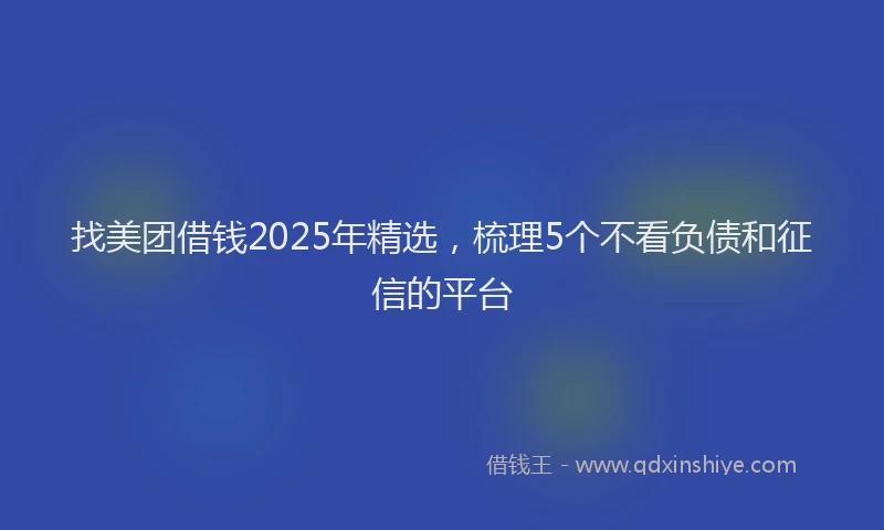 找美团借钱2025年精选，梳理5个不看负债和征信的平台