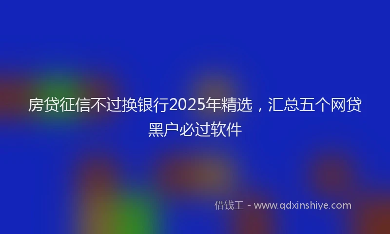 房贷征信不过换银行2025年精选，汇总五个网贷黑户必过软件