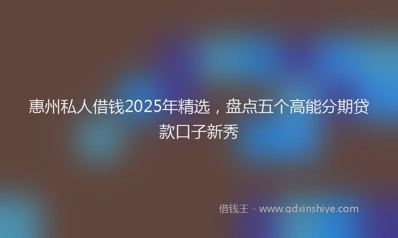 惠州私人借钱2025年精选，盘点五个高能分期贷款口子新秀