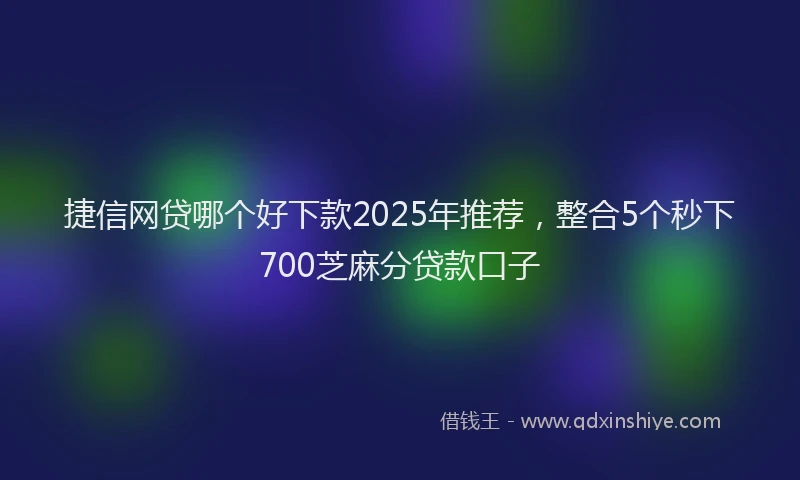 捷信网贷哪个好下款2025年推荐，整合5个秒下700芝麻分贷款口子