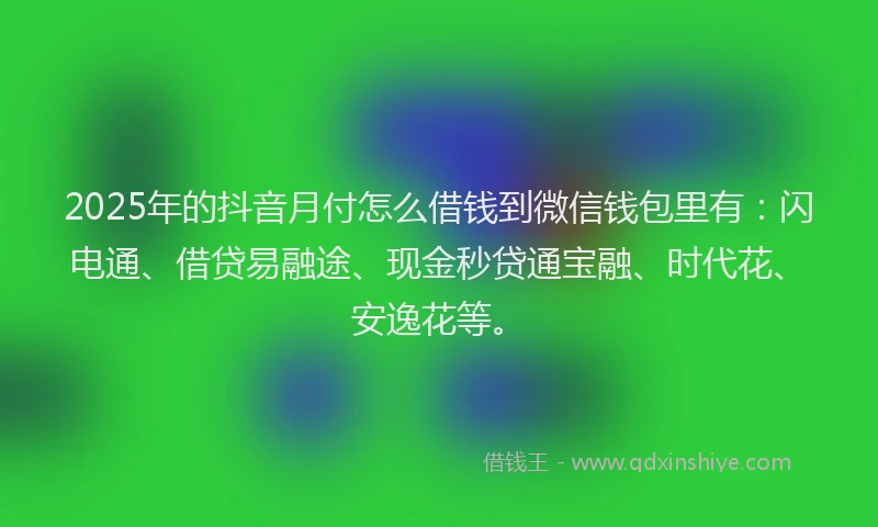 2025年的抖音月付怎么借钱到微信钱包里有：闪电通、借贷易融途、现金秒贷通宝融、时代花、安逸花等。