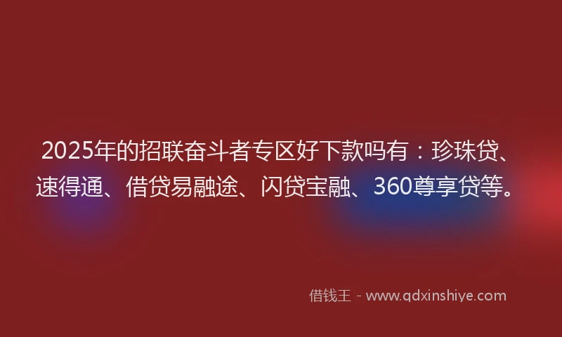 2025年的招联奋斗者专区好下款吗有：珍珠贷、速得通、借贷易融途、闪贷宝融、360尊享贷等。