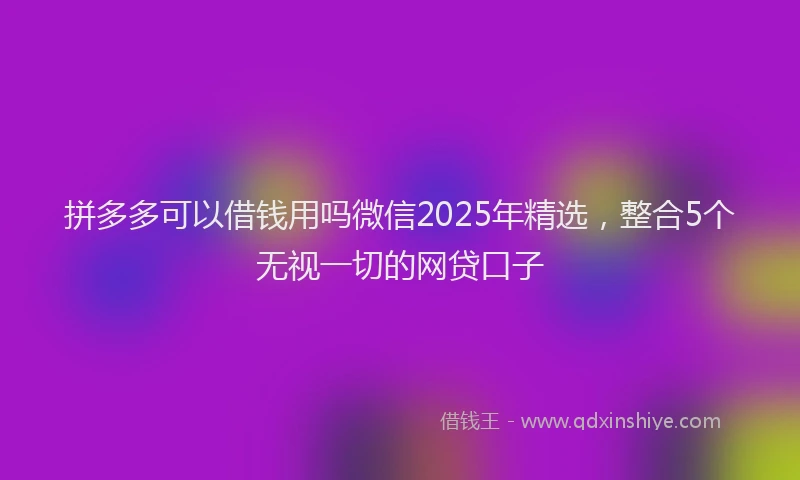 拼多多可以借钱用吗微信2025年精选，整合5个无视一切的网贷口子