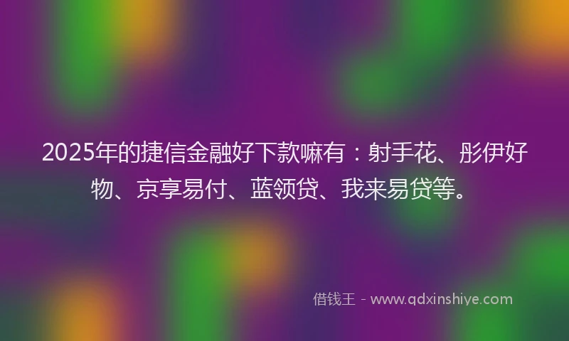 2025年的捷信金融好下款嘛有：射手花、彤伊好物、京享易付、蓝领贷、我来易贷等。