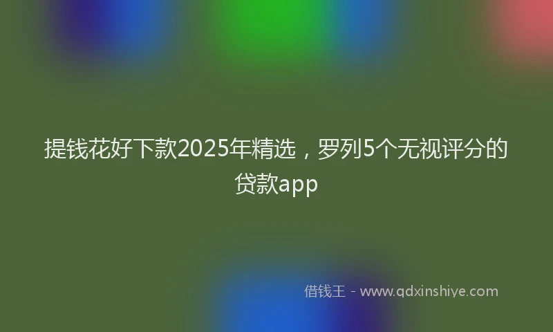 提钱花好下款2025年精选，罗列5个无视评分的贷款app