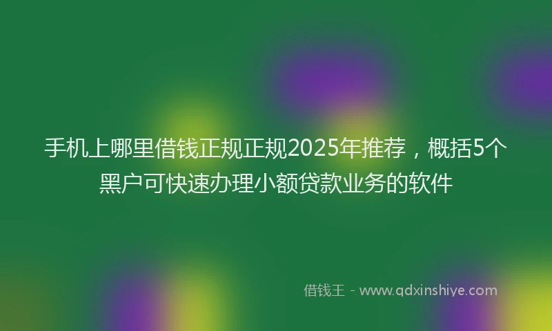 手机上哪里借钱正规正规2025年推荐，概括5个黑户可快速办理小额贷款业务的软件
