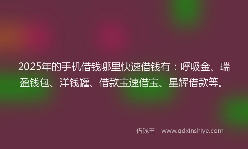 2025年的手机借钱哪里快速借钱有：呼吸金、瑞盈钱包、洋钱罐、借款宝速借宝、星辉借款等。