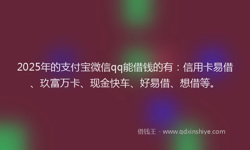 2025年的支付宝微信qq能借钱的有：信用卡易借、玖富万卡、现金快车、好易借、想借等。