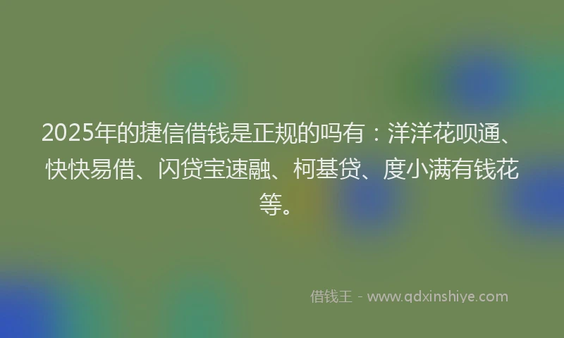 2025年的捷信借钱是正规的吗有：洋洋花呗通、快快易借、闪贷宝速融、柯基贷、度小满有钱花等。