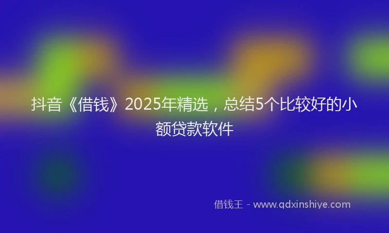 抖音《借钱》2025年精选，总结5个比较好的小额贷款软件