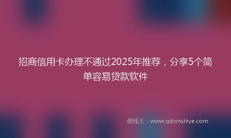 招商信用卡办理不通过2025年推荐，分享5个简单容易贷款软件