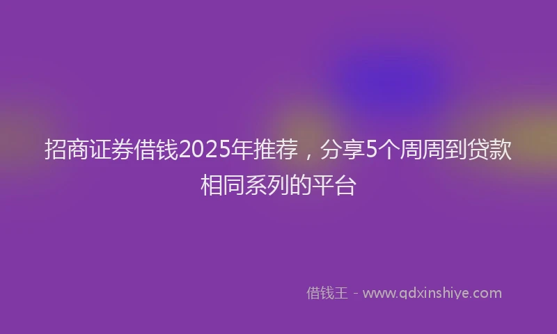 招商证券借钱2025年推荐，分享5个周周到贷款相同系列的平台