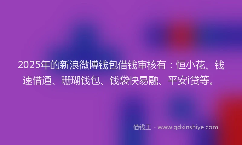 2025年的新浪微博钱包借钱审核有：恒小花、钱速借通、珊瑚钱包、钱袋快易融、平安i贷等。