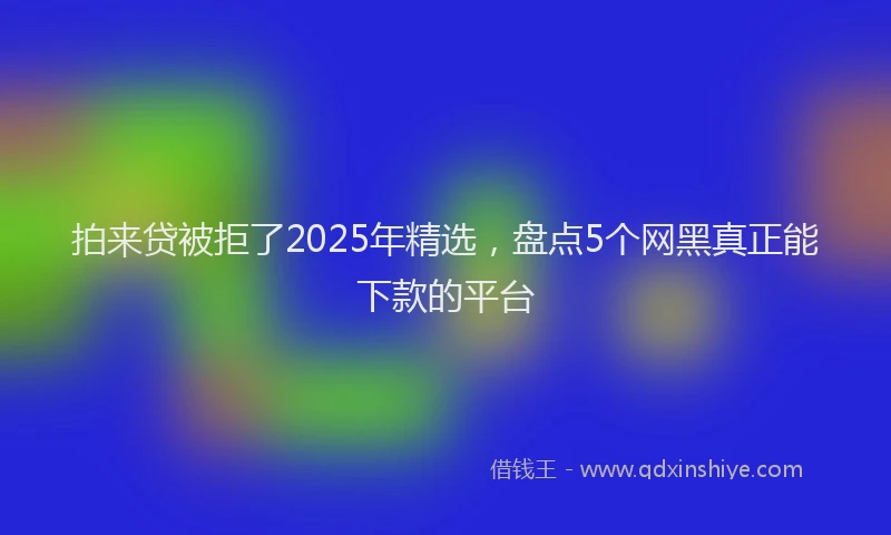 拍来贷被拒了2025年精选，盘点5个网黑真正能下款的平台