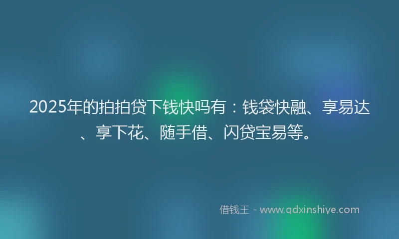 2025年的拍拍贷下钱快吗有：钱袋快融、享易达、享下花、随手借、闪贷宝易等。