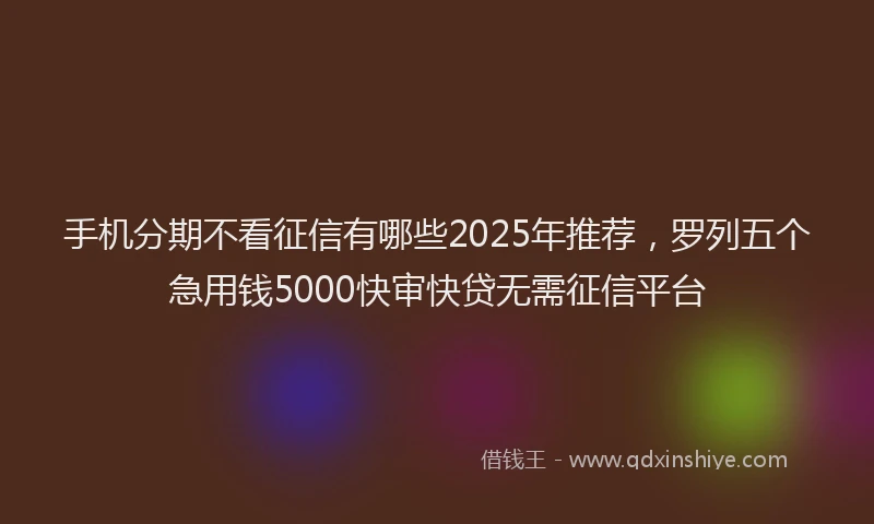 手机分期不看征信有哪些2025年推荐，罗列五个急用钱5000快审快贷无需征信平台
