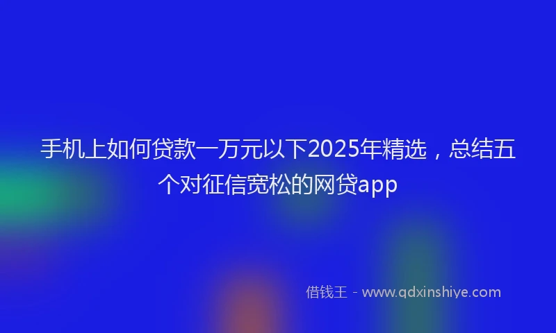 手机上如何贷款一万元以下2025年精选，总结五个对征信宽松的网贷app