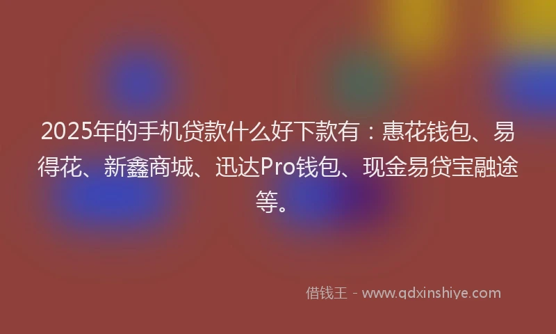 2025年的手机贷款什么好下款有：惠花钱包、易得花、新鑫商城、迅达Pro钱包、现金易贷宝融途等。