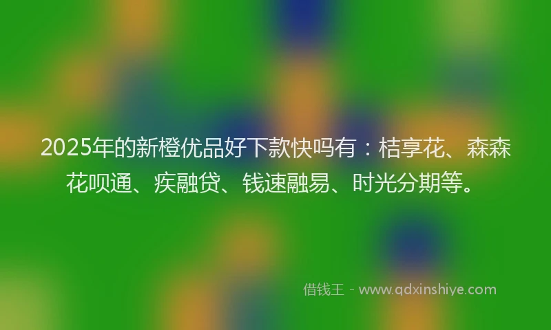 2025年的新橙优品好下款快吗有：桔享花、森森花呗通、疾融贷、钱速融易、时光分期等。
