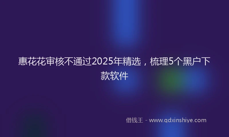 惠花花审核不通过2025年精选，梳理5个黑户下款软件