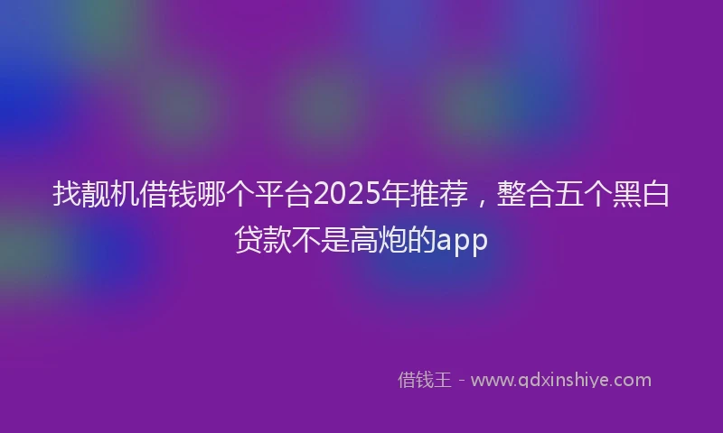 找靓机借钱哪个平台2025年推荐，整合五个黑白贷款不是高炮的app
