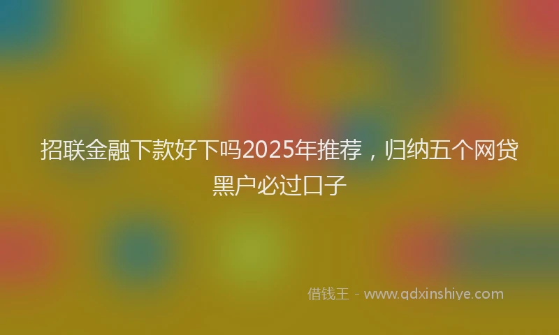 招联金融下款好下吗2025年推荐，归纳五个网贷黑户必过口子