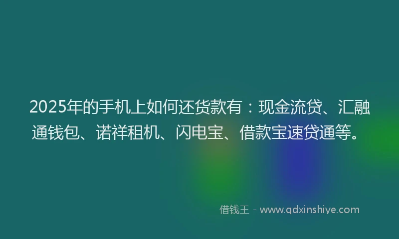 2025年的手机上如何还货款有：现金流贷、汇融通钱包、诺祥租机、闪电宝、借款宝速贷通等。