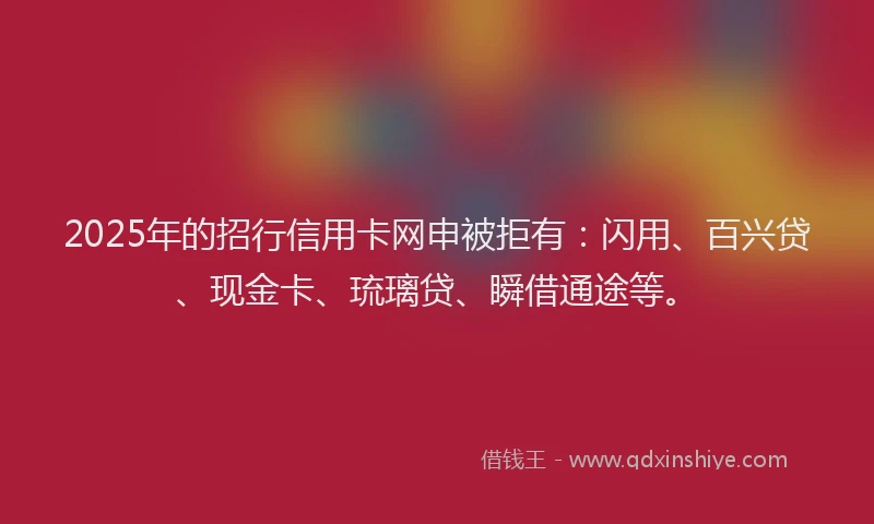 2025年的招行信用卡网申被拒有：闪用、百兴贷、现金卡、琉璃贷、瞬借通途等。